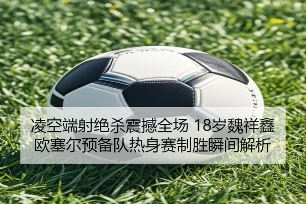 凌空端射绝杀震撼全场 18岁魏祥鑫欧塞尔预备队热身赛制胜瞬间解析 | MILANESPORTS