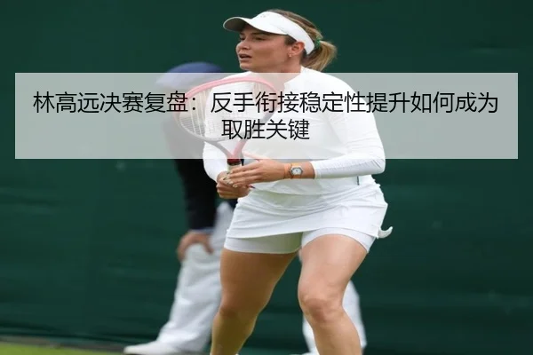 林高远决赛复盘：反手衔接稳定性提升如何成为取胜关键（MILANESPORTS）