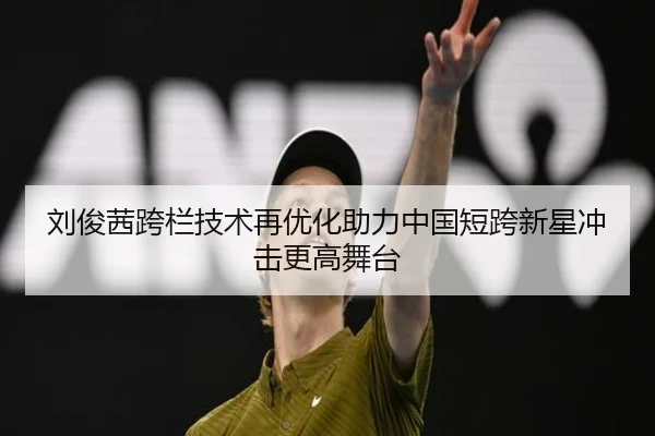 刘俊茜跨栏技术再优化助力中国短跨新星冲击更高舞台（MILANESPORTS）